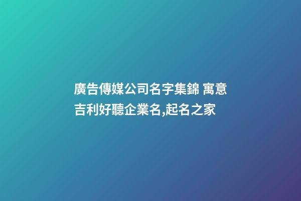 廣告傳媒公司名字集錦 寓意吉利好聽企業名,起名之家-第1張-公司起名-玄機派